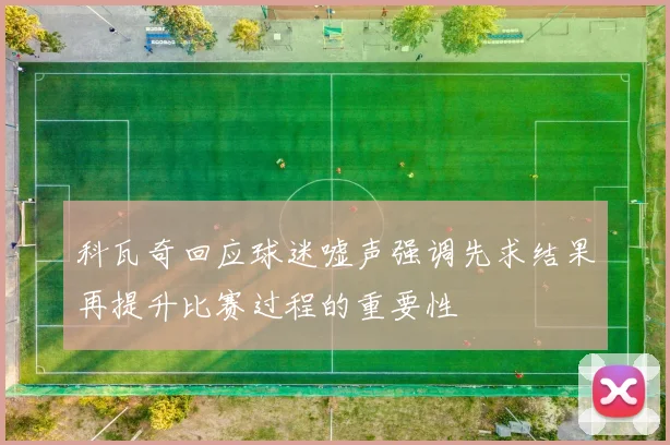 科瓦奇回应球迷嘘声强调先求结果再提升比赛过程的重要性