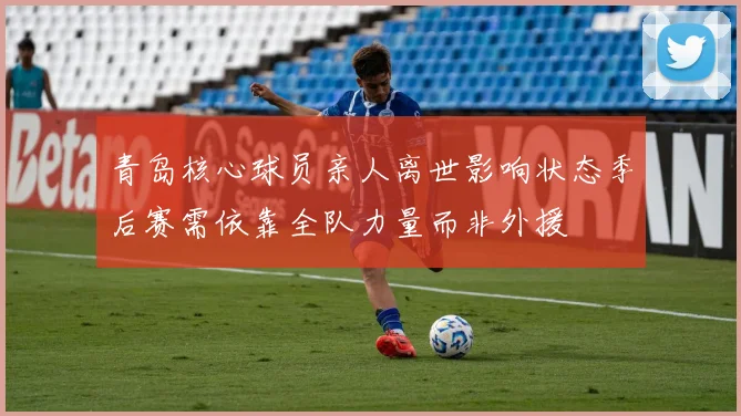 青岛核心球员亲人离世影响状态季后赛需依靠全队力量而非外援