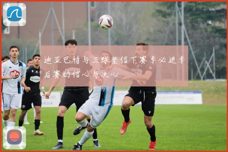 迪亚巴特与三球坚信下赛季必进季后赛的信心与决心