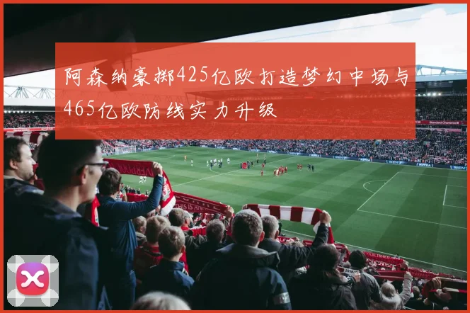 阿森纳豪掷425亿欧打造梦幻中场与465亿欧防线实力升级