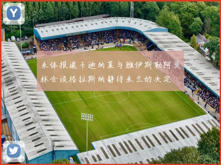 米体报道卡迪纳莱与雅伊斯勒阿莫林会谈格拉斯纳静待米兰的决定