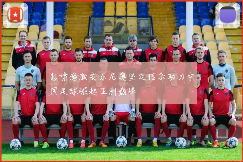 彭啸感激安东尼奥坚定信念助力中国足球崛起亚洲巅峰