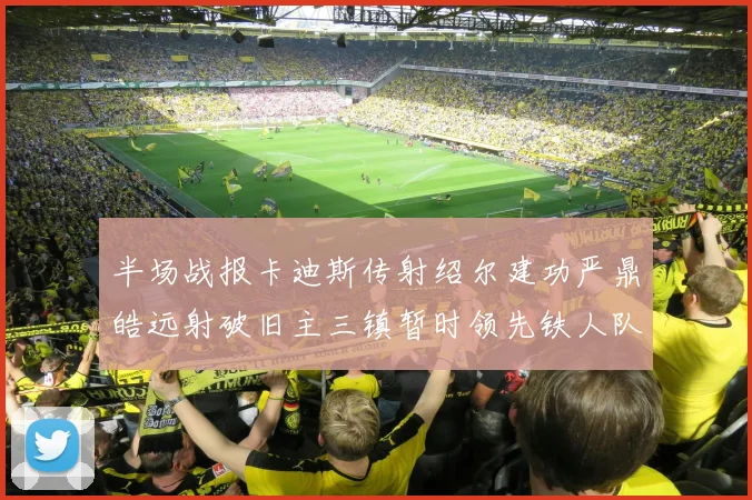 半场战报卡迪斯传射绍尔建功严鼎皓远射破旧主三镇暂时领先铁人队