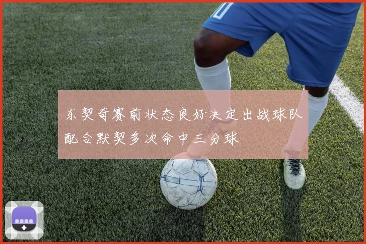 东契奇赛前状态良好决定出战球队配合默契多次命中三分球