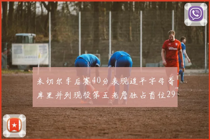 米切尔季后赛40分表现追平字母哥库里并列现役第五老詹独占首位29次记录