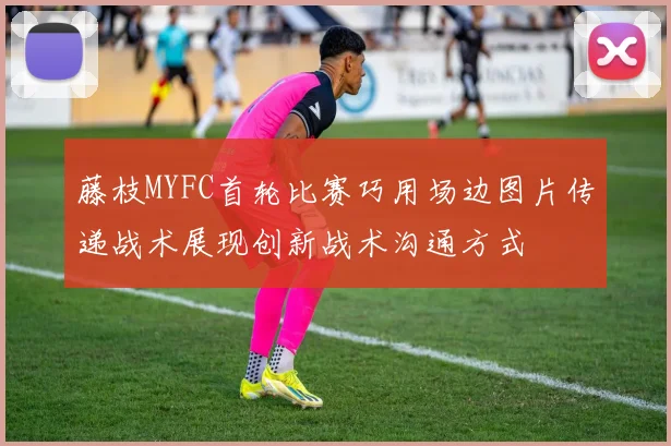 藤枝MYFC首轮比赛巧用场边图片传递战术展现创新战术沟通方式