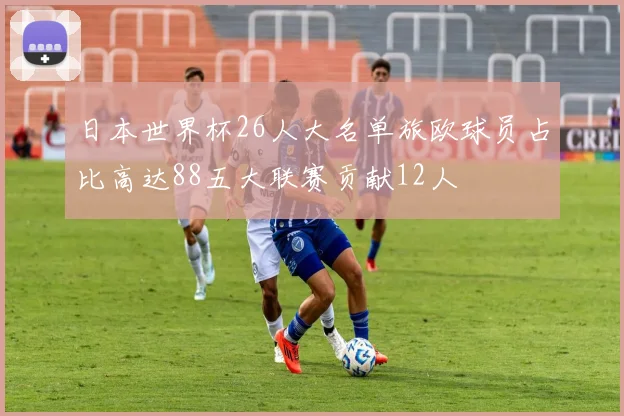 日本世界杯26人大名单旅欧球员占比高达88五大联赛贡献12人