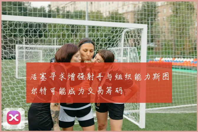 活塞寻求增强射手与组织能力斯图尔特可能成为交易筹码