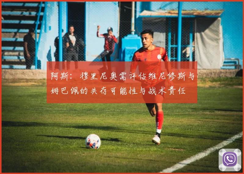 阿斯：穆里尼奥需评估维尼修斯与姆巴佩的共存可能性与战术责任