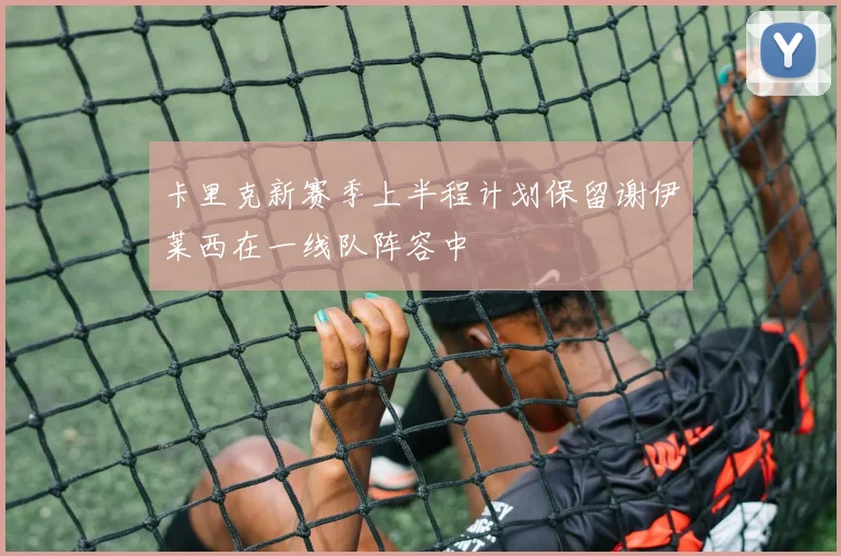 卡里克新赛季上半程计划保留谢伊莱西在一线队阵容中