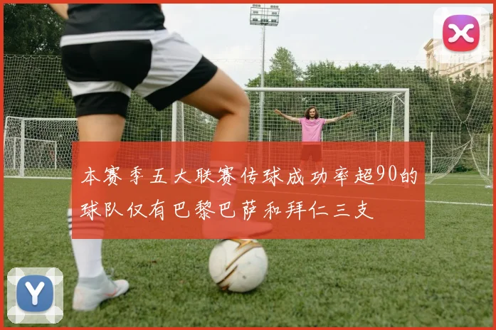 本赛季五大联赛传球成功率超90的球队仅有巴黎巴萨和拜仁三支