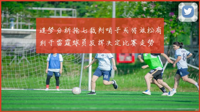 追梦分析抢七裁判哨子或将放松有利于雷霆球员发挥决定比赛走势
