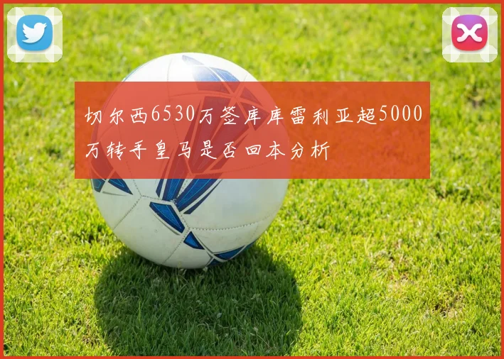 切尔西6530万签库库雷利亚超5000万转手皇马是否回本分析