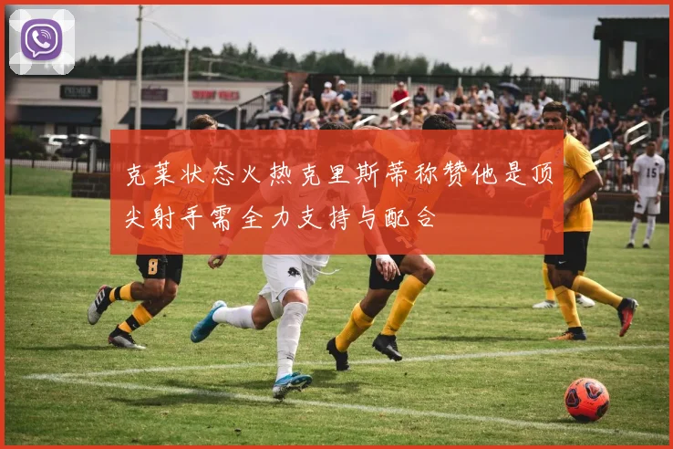 克莱状态火热克里斯蒂称赞他是顶尖射手需全力支持与配合