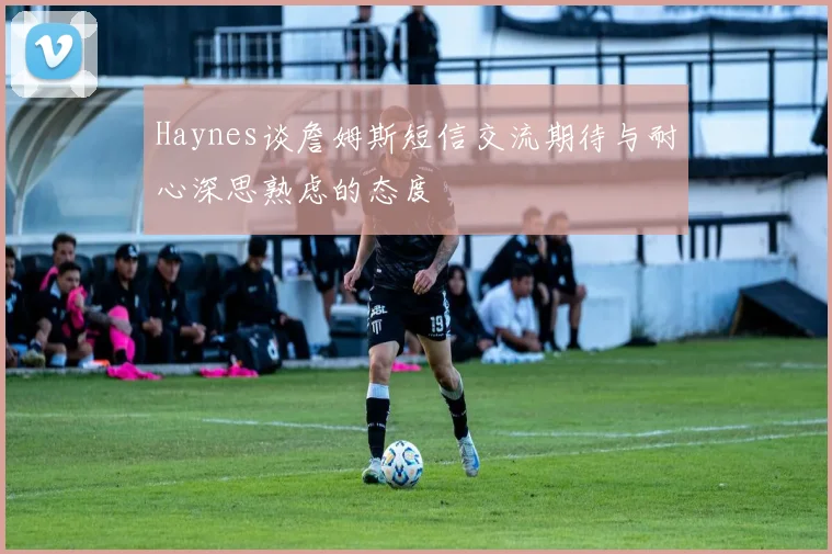 Haynes谈詹姆斯短信交流期待与耐心深思熟虑的态度