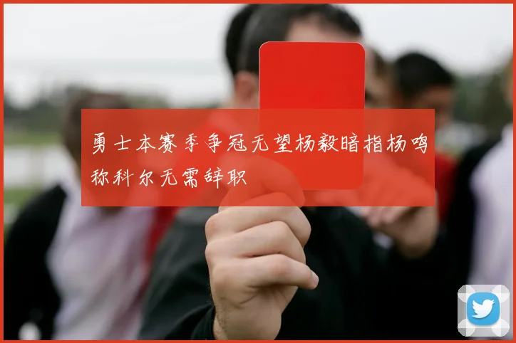 勇士本赛季争冠无望杨毅暗指杨鸣称科尔无需辞职