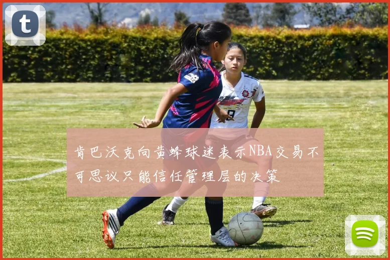 肯巴沃克向黄蜂球迷表示NBA交易不可思议只能信任管理层的决策