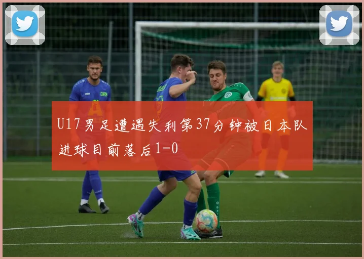 U17男足遭遇失利第37分钟被日本队进球目前落后1-0