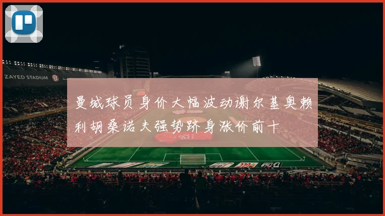 曼城球员身价大幅波动谢尔基奥赖利胡桑诺夫强势跻身涨价前十