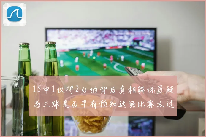 15中1仅得2分的背后真相解说员疑惑三球是否早有预知这场比赛太过抽象