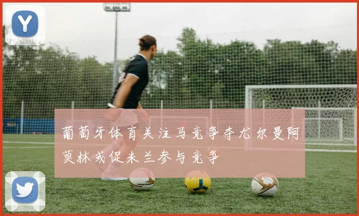 葡萄牙体育关注马竞争夺尤尔曼阿莫林或促米兰参与竞争