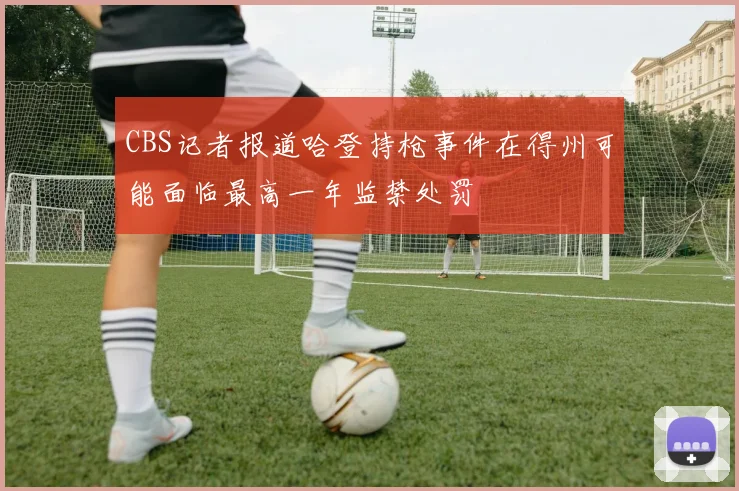 CBS记者报道哈登持枪事件在得州可能面临最高一年监禁处罚