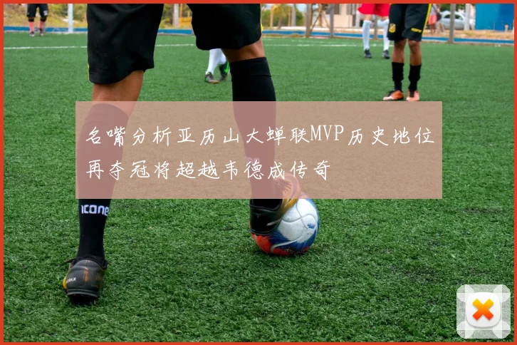 名嘴分析亚历山大蝉联MVP历史地位再夺冠将超越韦德成传奇