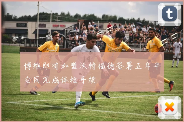 博维即将加盟沃特福德签署五年半合同完成体检手续