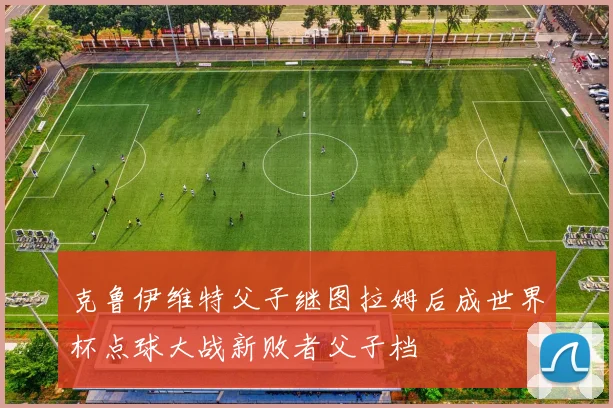 克鲁伊维特父子继图拉姆后成世界杯点球大战新败者父子档