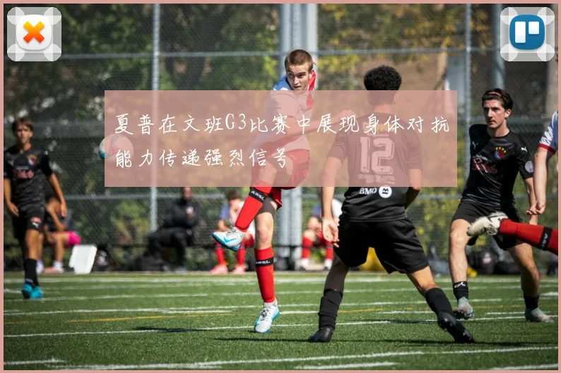夏普在文班G3比赛中展现身体对抗能力传递强烈信号