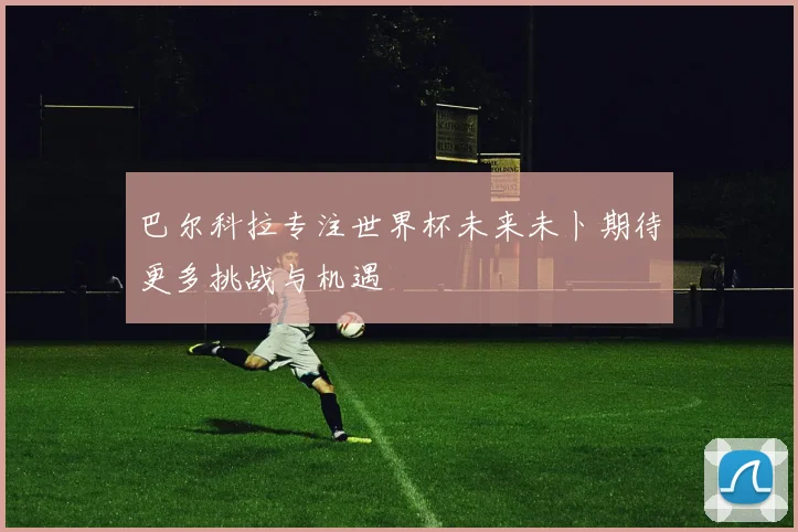 巴尔科拉专注世界杯未来未卜期待更多挑战与机遇