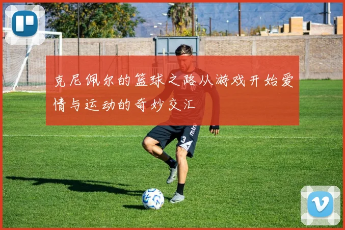 克尼佩尔的篮球之路从游戏开始爱情与运动的奇妙交汇