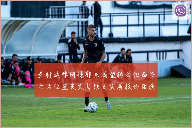 多特边锋阿德耶米渴望转会但面临主力位置丧失与缺乏实质报价困境